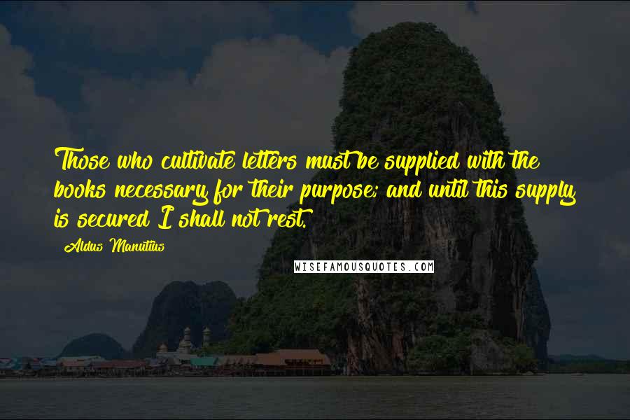 Aldus Manutius Quotes: Those who cultivate letters must be supplied with the books necessary for their purpose; and until this supply is secured I shall not rest.