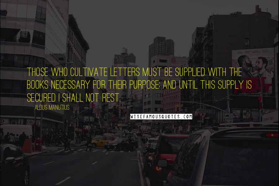 Aldus Manutius Quotes: Those who cultivate letters must be supplied with the books necessary for their purpose; and until this supply is secured I shall not rest.