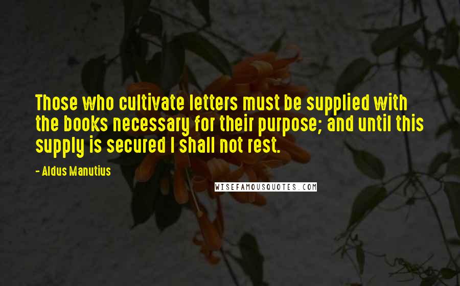 Aldus Manutius Quotes: Those who cultivate letters must be supplied with the books necessary for their purpose; and until this supply is secured I shall not rest.