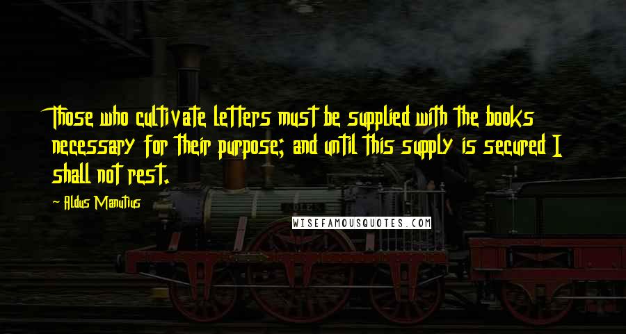 Aldus Manutius Quotes: Those who cultivate letters must be supplied with the books necessary for their purpose; and until this supply is secured I shall not rest.