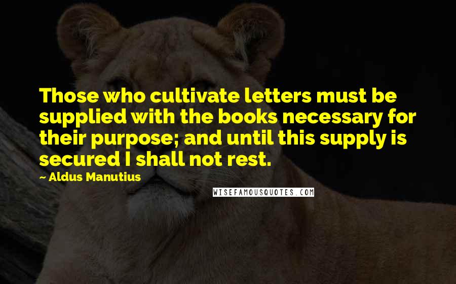 Aldus Manutius Quotes: Those who cultivate letters must be supplied with the books necessary for their purpose; and until this supply is secured I shall not rest.