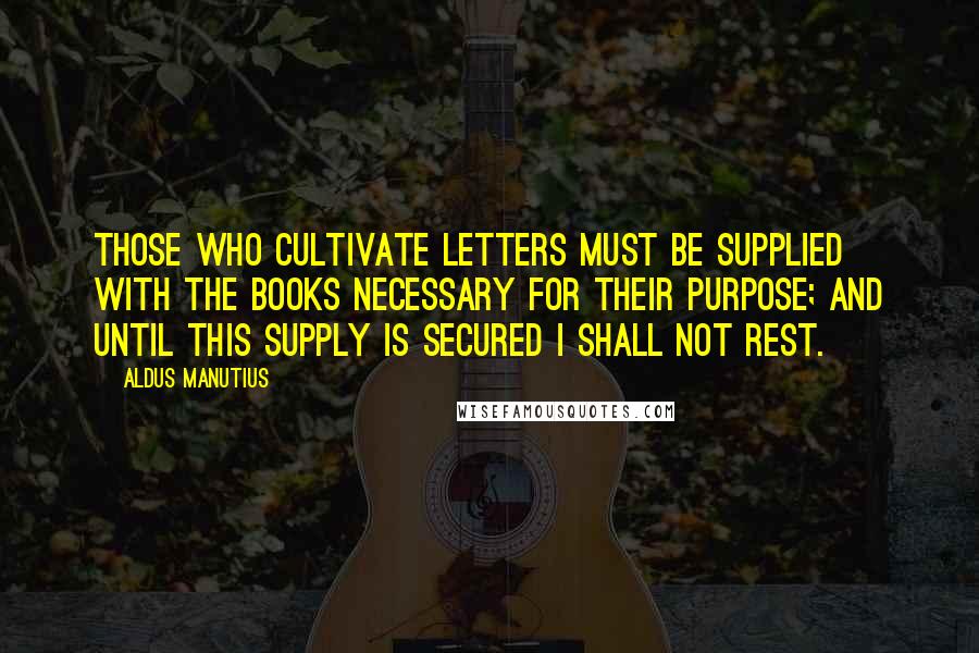 Aldus Manutius Quotes: Those who cultivate letters must be supplied with the books necessary for their purpose; and until this supply is secured I shall not rest.