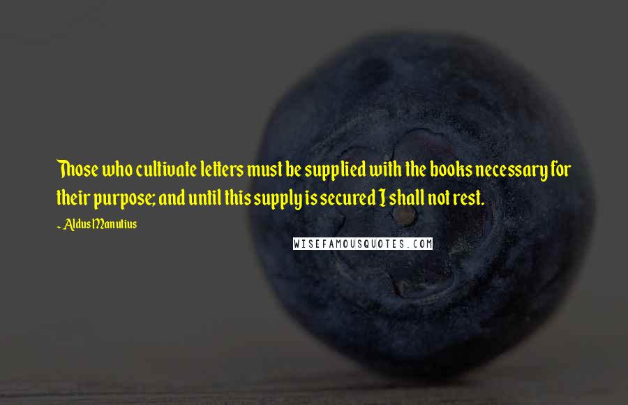 Aldus Manutius Quotes: Those who cultivate letters must be supplied with the books necessary for their purpose; and until this supply is secured I shall not rest.