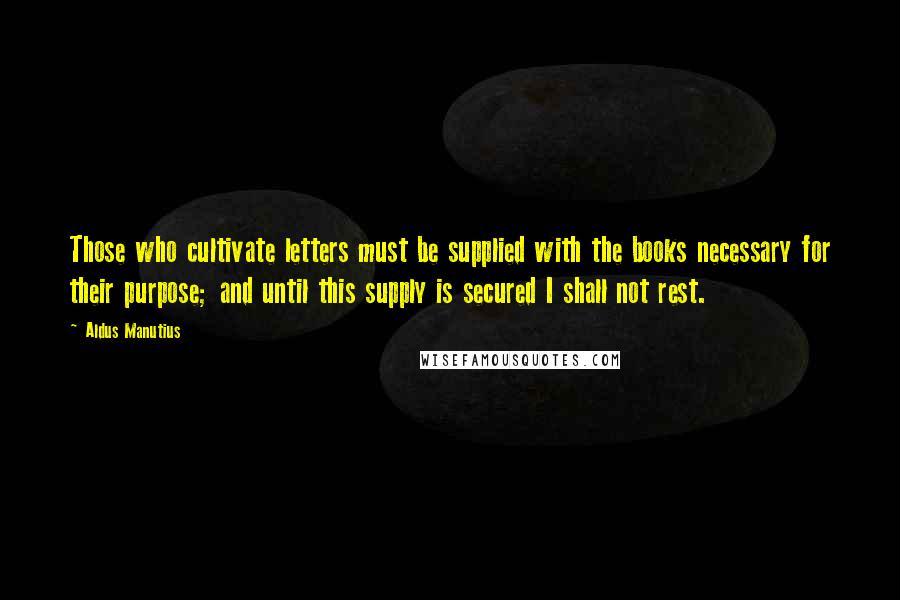 Aldus Manutius Quotes: Those who cultivate letters must be supplied with the books necessary for their purpose; and until this supply is secured I shall not rest.