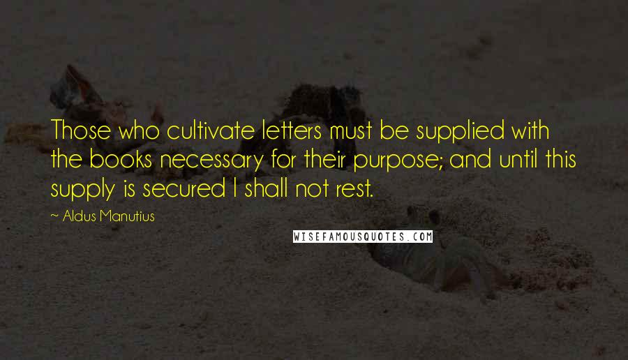 Aldus Manutius Quotes: Those who cultivate letters must be supplied with the books necessary for their purpose; and until this supply is secured I shall not rest.