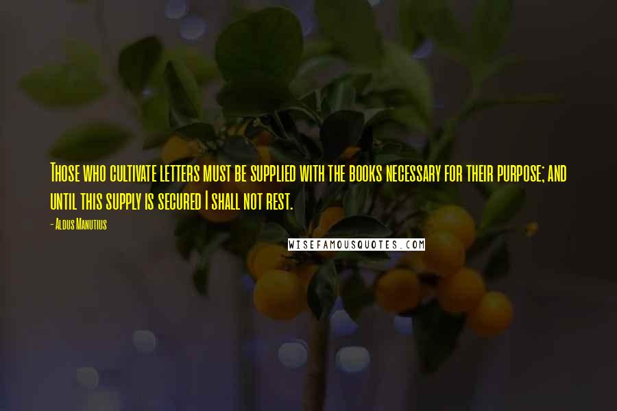 Aldus Manutius Quotes: Those who cultivate letters must be supplied with the books necessary for their purpose; and until this supply is secured I shall not rest.