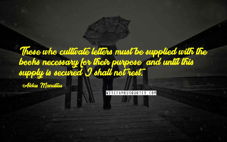 Aldus Manutius Quotes: Those who cultivate letters must be supplied with the books necessary for their purpose; and until this supply is secured I shall not rest.