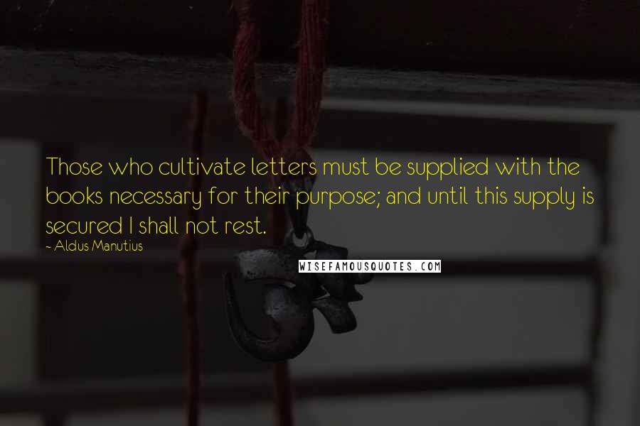 Aldus Manutius Quotes: Those who cultivate letters must be supplied with the books necessary for their purpose; and until this supply is secured I shall not rest.