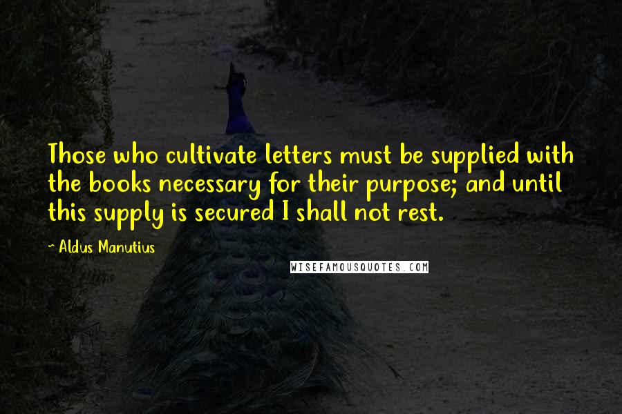 Aldus Manutius Quotes: Those who cultivate letters must be supplied with the books necessary for their purpose; and until this supply is secured I shall not rest.