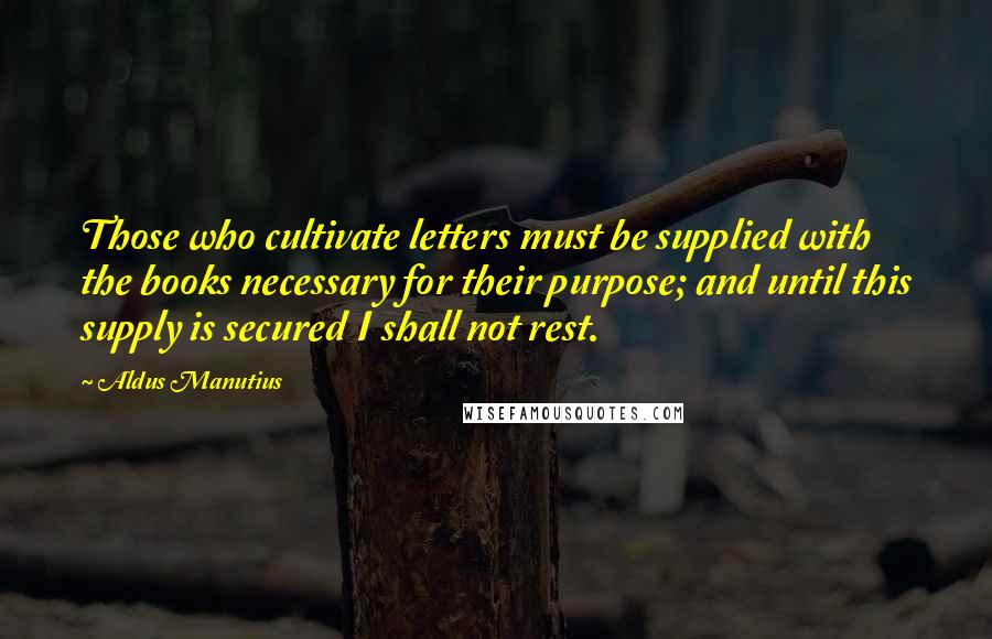 Aldus Manutius Quotes: Those who cultivate letters must be supplied with the books necessary for their purpose; and until this supply is secured I shall not rest.