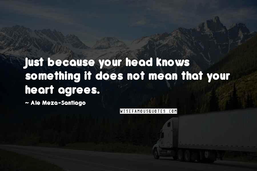 Ale Meza-Santiago Quotes: Just because your head knows something it does not mean that your heart agrees.