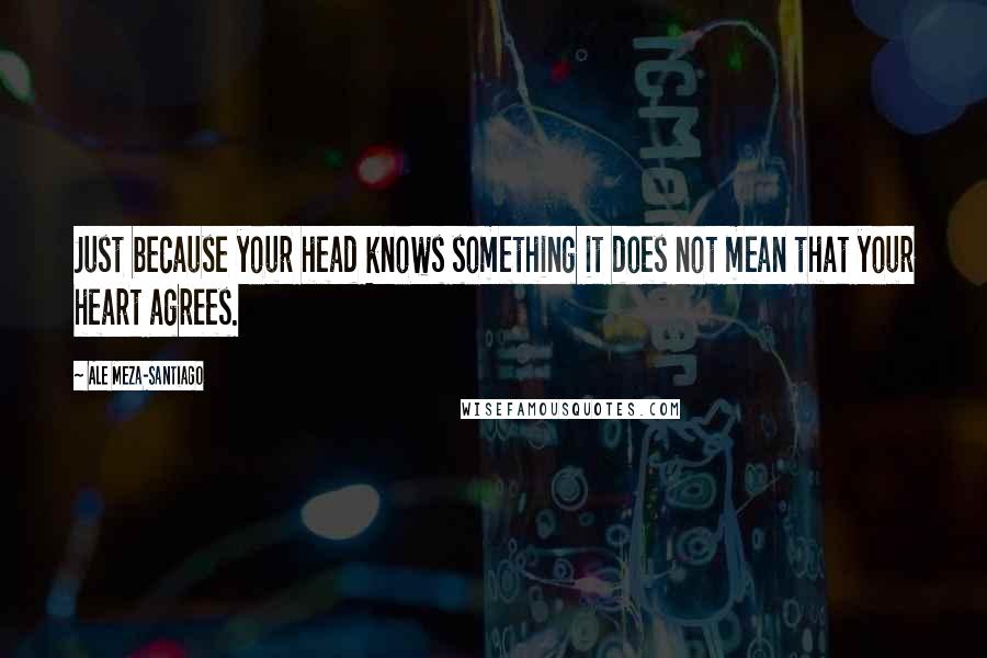 Ale Meza-Santiago Quotes: Just because your head knows something it does not mean that your heart agrees.