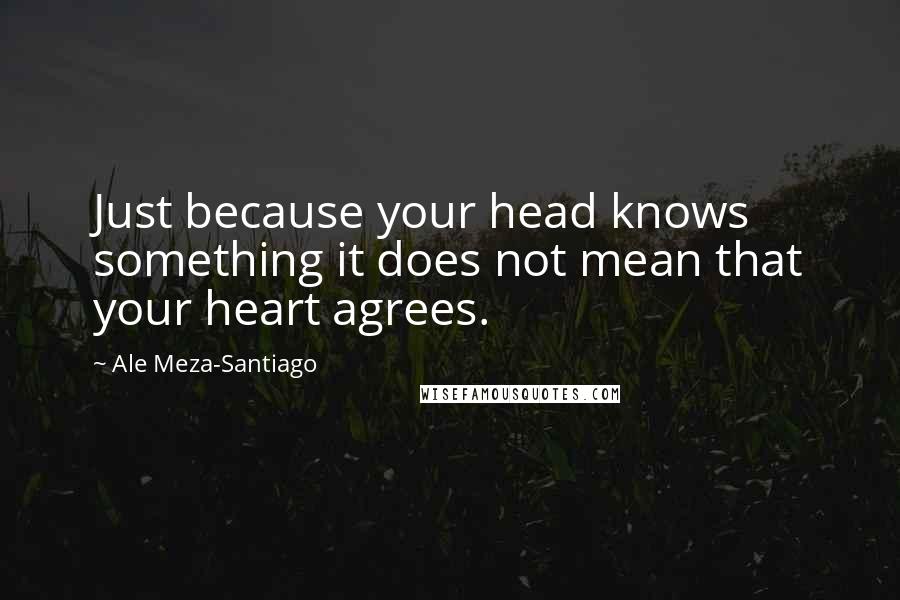 Ale Meza-Santiago Quotes: Just because your head knows something it does not mean that your heart agrees.