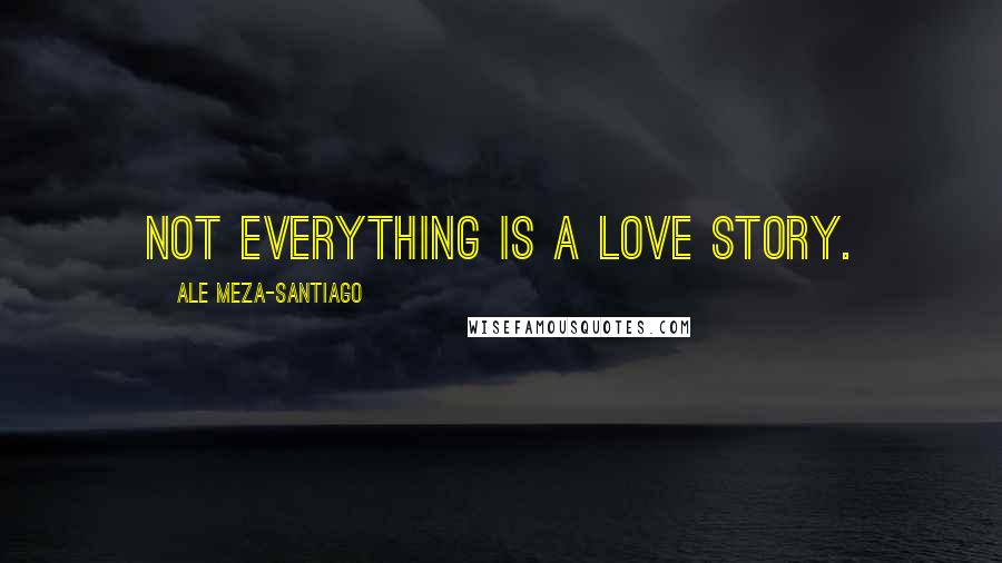 Ale Meza-Santiago Quotes: Not everything is a love story.