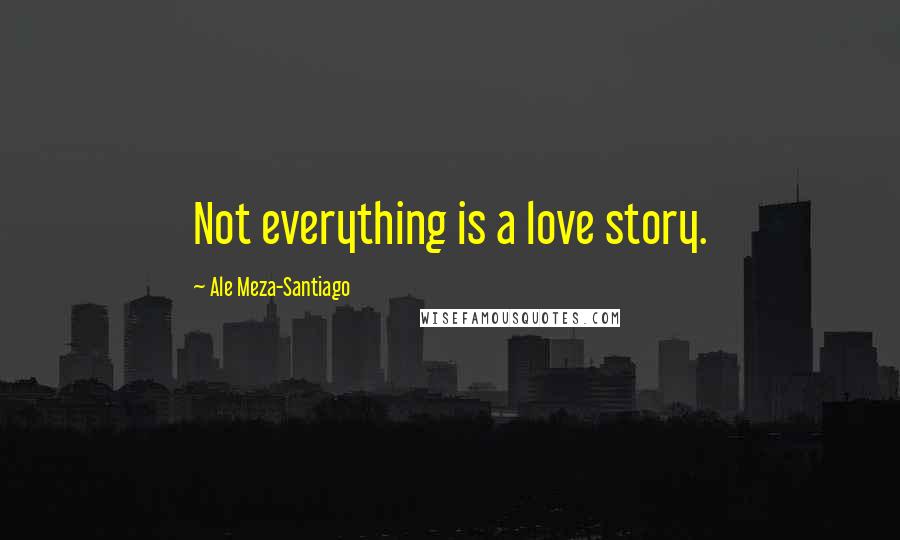 Ale Meza-Santiago Quotes: Not everything is a love story.