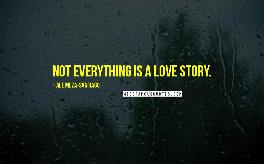 Ale Meza-Santiago Quotes: Not everything is a love story.