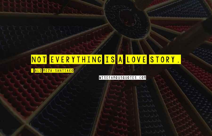 Ale Meza-Santiago Quotes: Not everything is a love story.