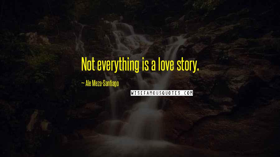 Ale Meza-Santiago Quotes: Not everything is a love story.