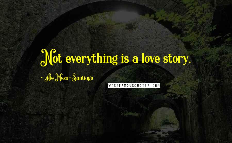 Ale Meza-Santiago Quotes: Not everything is a love story.