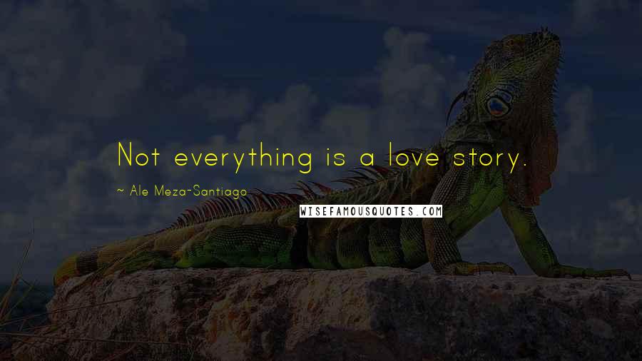 Ale Meza-Santiago Quotes: Not everything is a love story.