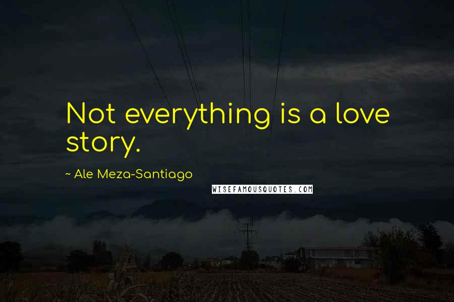 Ale Meza-Santiago Quotes: Not everything is a love story.