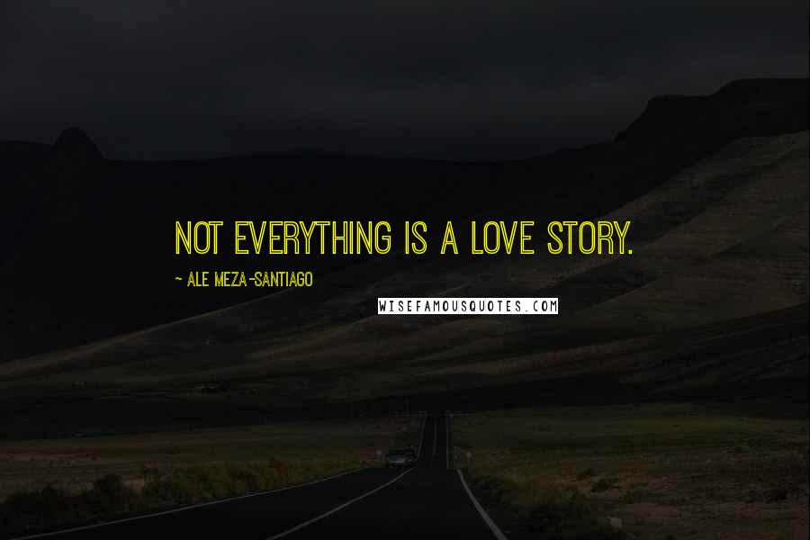 Ale Meza-Santiago Quotes: Not everything is a love story.