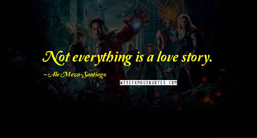 Ale Meza-Santiago Quotes: Not everything is a love story.