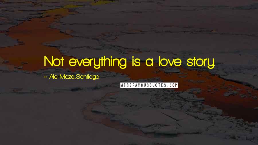 Ale Meza-Santiago Quotes: Not everything is a love story.