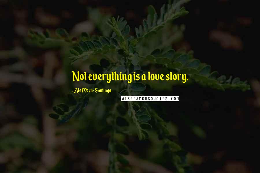 Ale Meza-Santiago Quotes: Not everything is a love story.