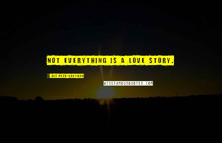 Ale Meza-Santiago Quotes: Not everything is a love story.