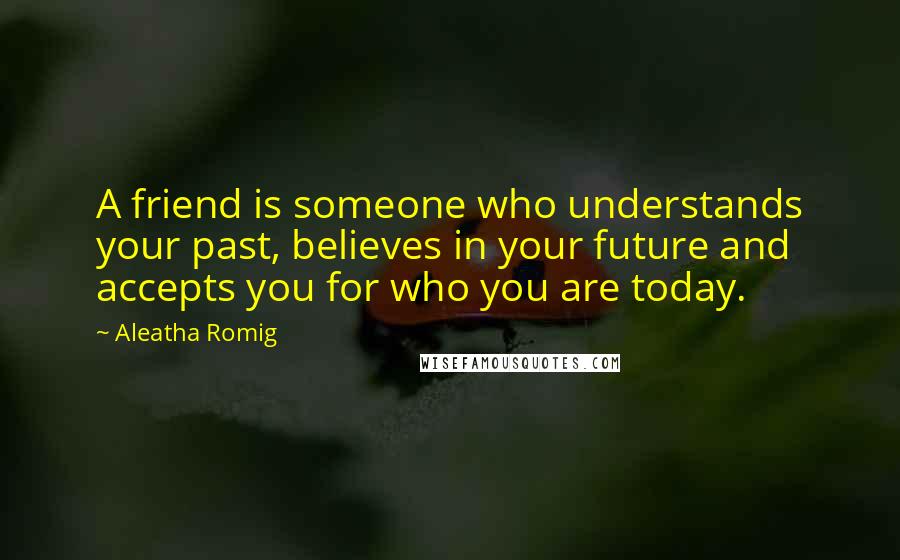 Aleatha Romig Quotes: A friend is someone who understands your past, believes in your future and accepts you for who you are today.