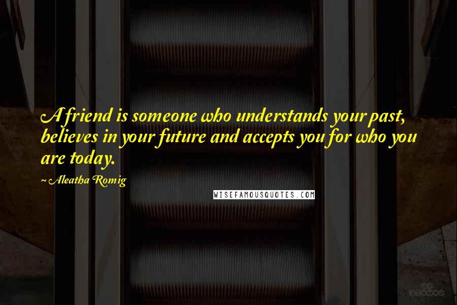 Aleatha Romig Quotes: A friend is someone who understands your past, believes in your future and accepts you for who you are today.