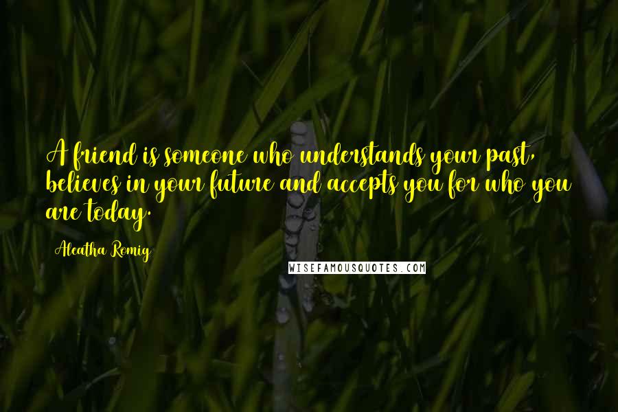 Aleatha Romig Quotes: A friend is someone who understands your past, believes in your future and accepts you for who you are today.