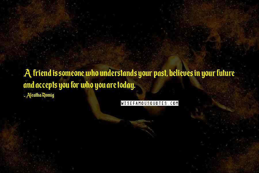 Aleatha Romig Quotes: A friend is someone who understands your past, believes in your future and accepts you for who you are today.