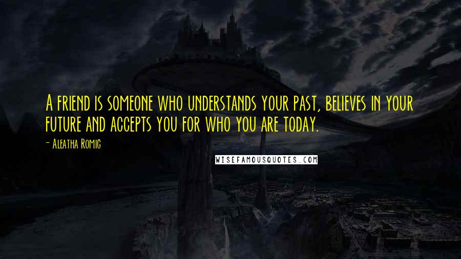 Aleatha Romig Quotes: A friend is someone who understands your past, believes in your future and accepts you for who you are today.