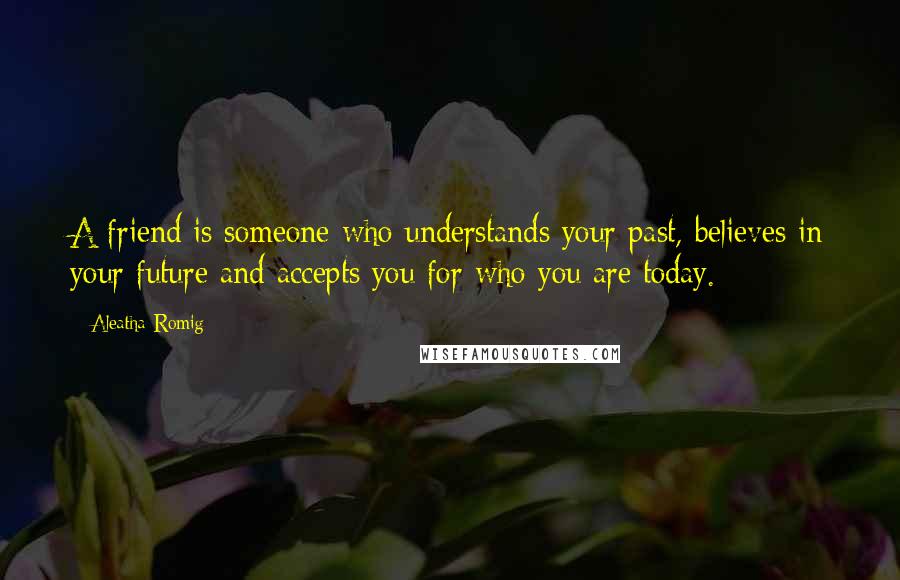 Aleatha Romig Quotes: A friend is someone who understands your past, believes in your future and accepts you for who you are today.