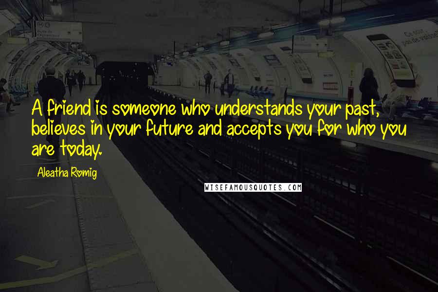 Aleatha Romig Quotes: A friend is someone who understands your past, believes in your future and accepts you for who you are today.