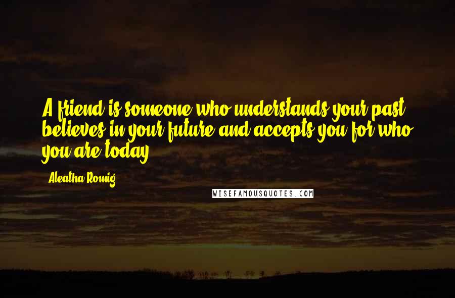 Aleatha Romig Quotes: A friend is someone who understands your past, believes in your future and accepts you for who you are today.