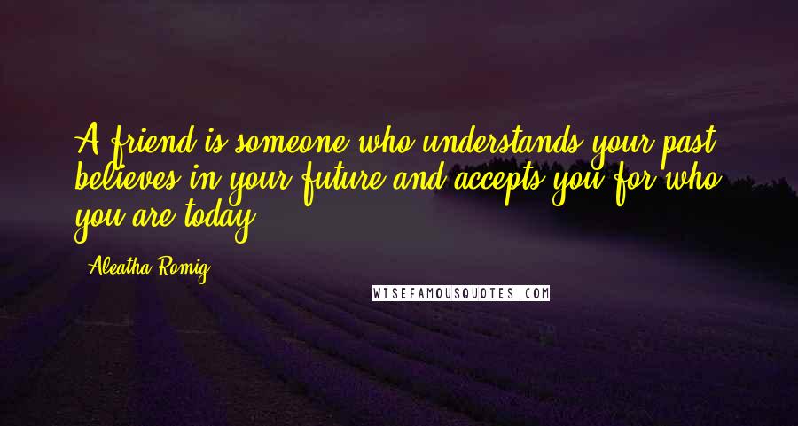 Aleatha Romig Quotes: A friend is someone who understands your past, believes in your future and accepts you for who you are today.