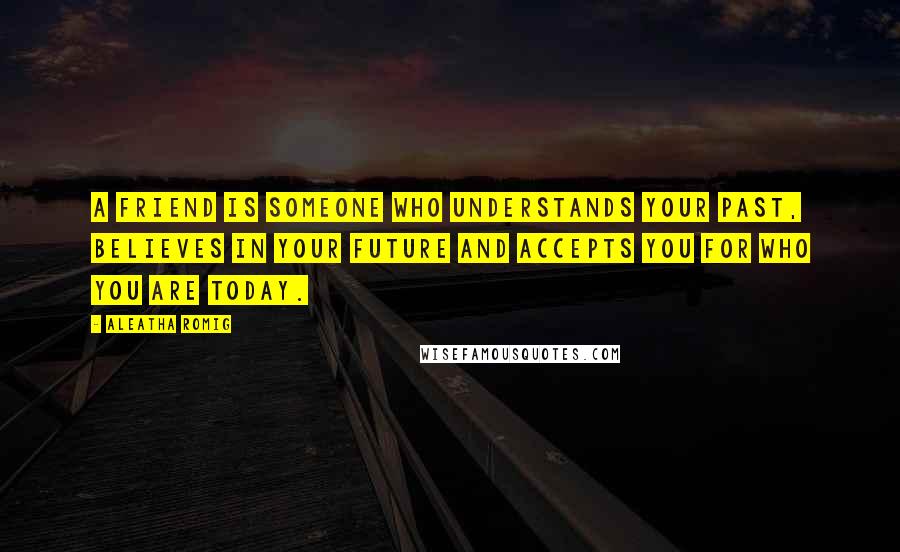 Aleatha Romig Quotes: A friend is someone who understands your past, believes in your future and accepts you for who you are today.