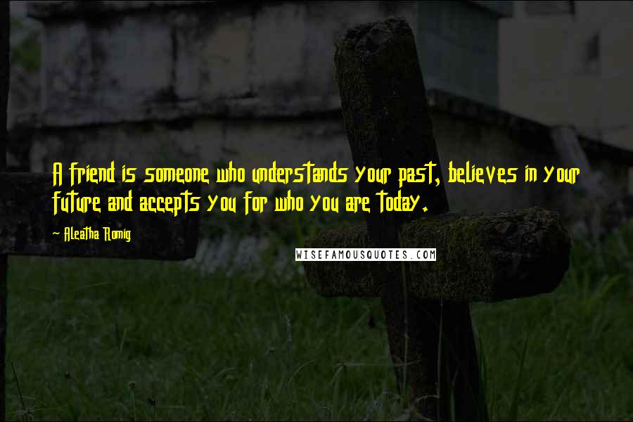 Aleatha Romig Quotes: A friend is someone who understands your past, believes in your future and accepts you for who you are today.