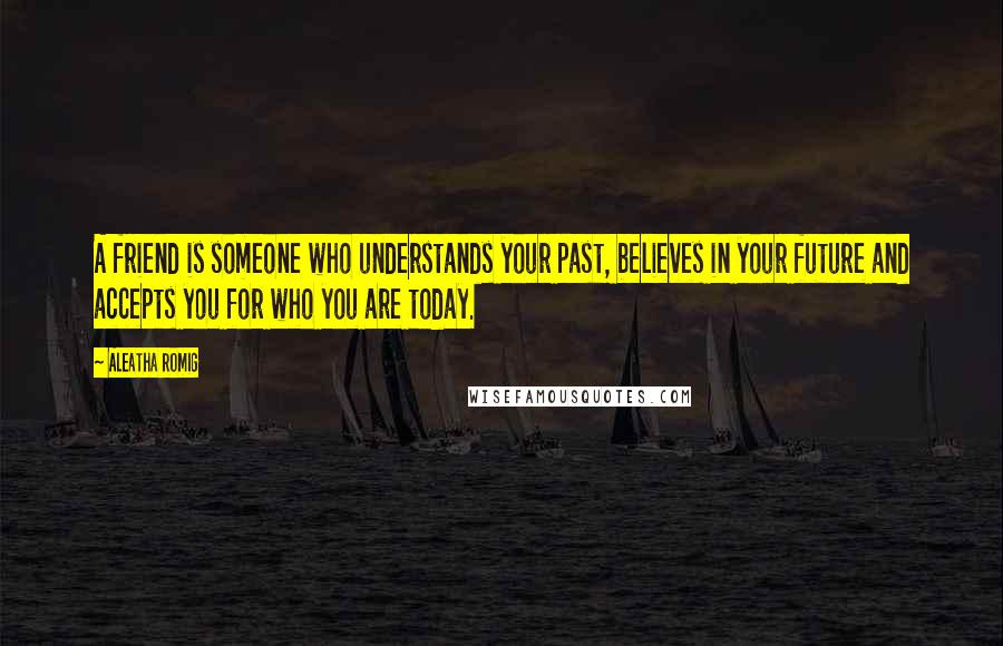 Aleatha Romig Quotes: A friend is someone who understands your past, believes in your future and accepts you for who you are today.