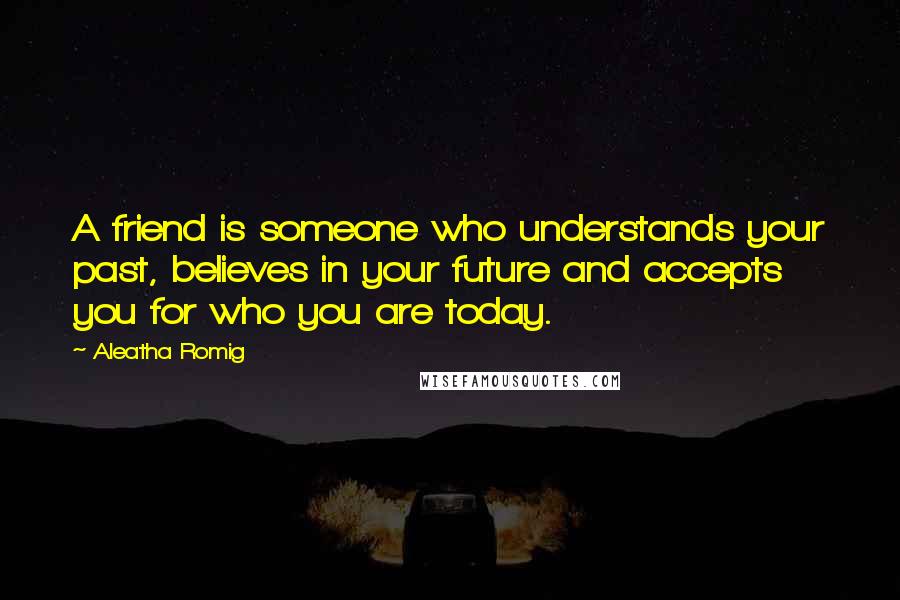 Aleatha Romig Quotes: A friend is someone who understands your past, believes in your future and accepts you for who you are today.