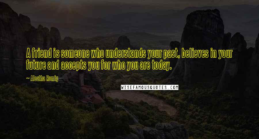 Aleatha Romig Quotes: A friend is someone who understands your past, believes in your future and accepts you for who you are today.