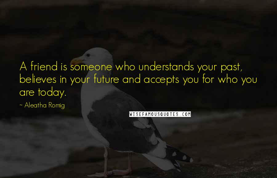 Aleatha Romig Quotes: A friend is someone who understands your past, believes in your future and accepts you for who you are today.