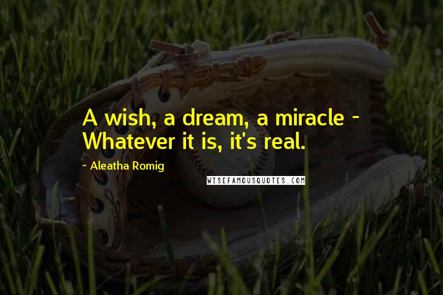 Aleatha Romig Quotes: A wish, a dream, a miracle - Whatever it is, it's real.