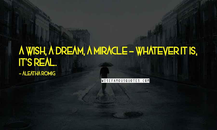 Aleatha Romig Quotes: A wish, a dream, a miracle - Whatever it is, it's real.