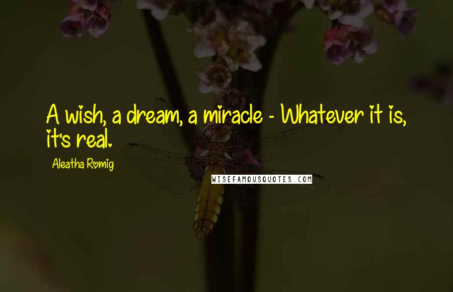 Aleatha Romig Quotes: A wish, a dream, a miracle - Whatever it is, it's real.