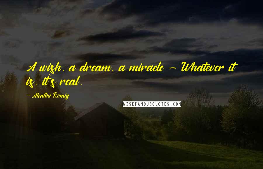 Aleatha Romig Quotes: A wish, a dream, a miracle - Whatever it is, it's real.