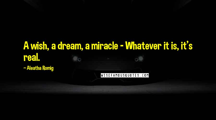 Aleatha Romig Quotes: A wish, a dream, a miracle - Whatever it is, it's real.